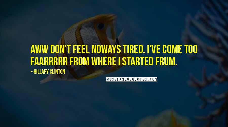 Hillary Clinton Quotes: Aww don't feel noways tired. I've come too faarrrrr from where I started frum.