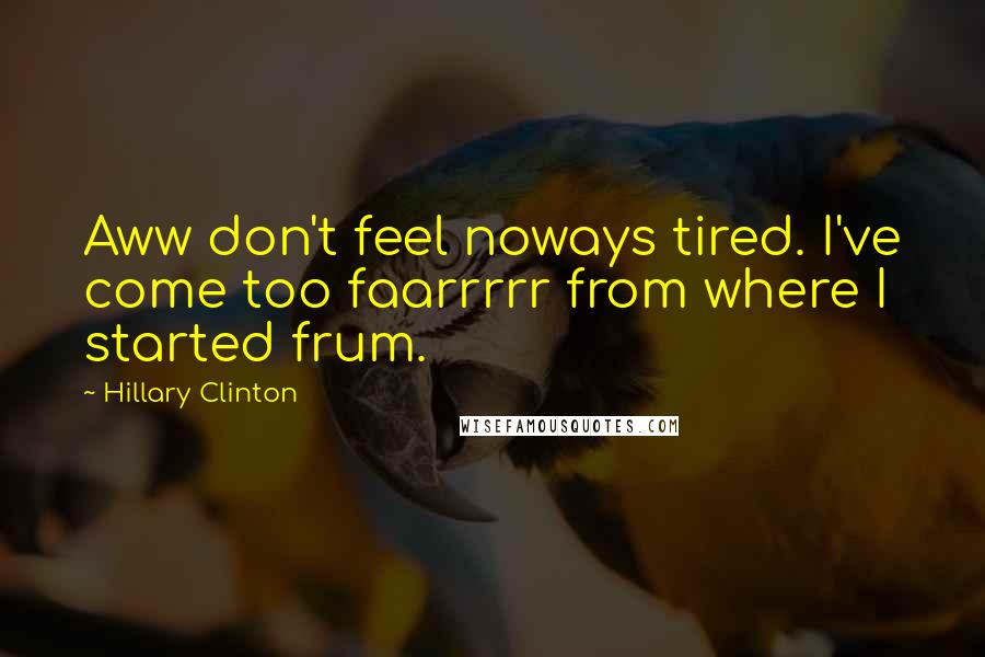 Hillary Clinton Quotes: Aww don't feel noways tired. I've come too faarrrrr from where I started frum.