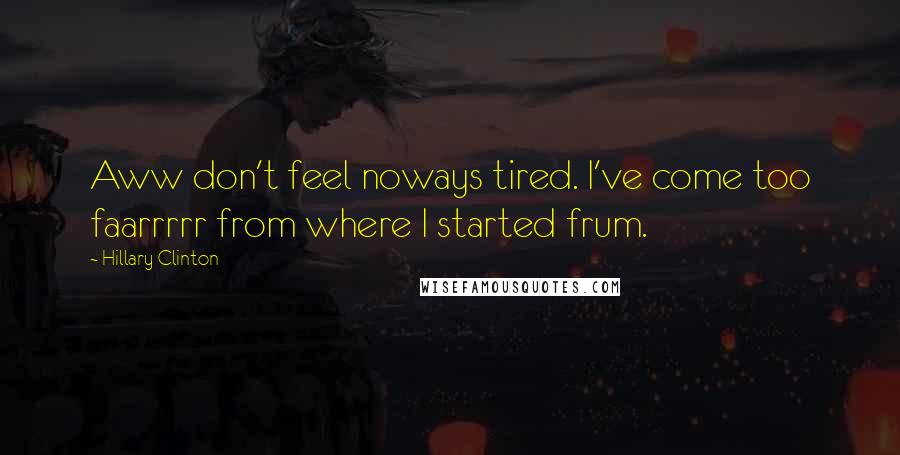 Hillary Clinton Quotes: Aww don't feel noways tired. I've come too faarrrrr from where I started frum.