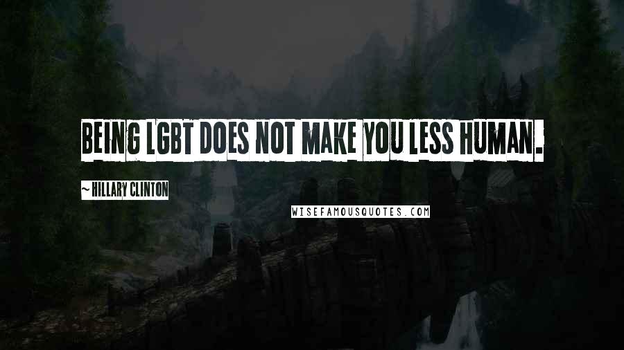 Hillary Clinton Quotes: Being LGBT does not make you less human.