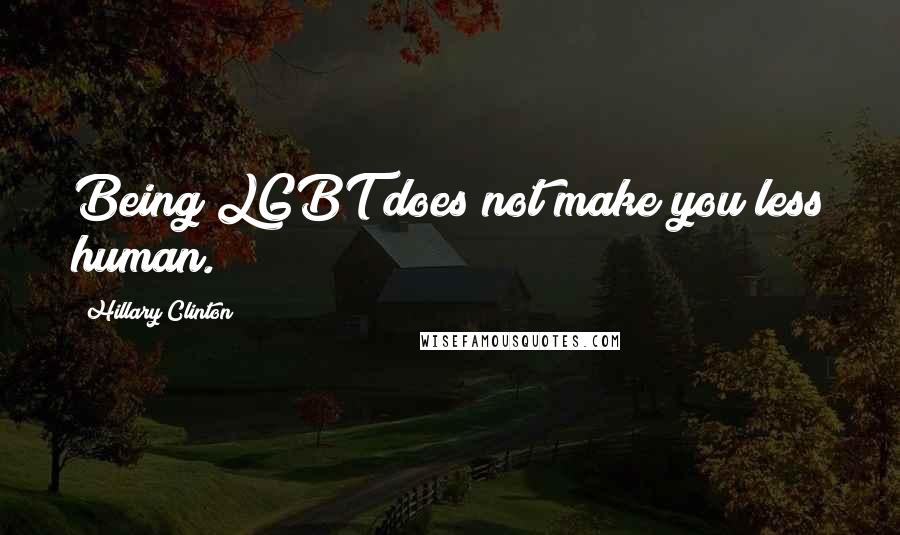 Hillary Clinton Quotes: Being LGBT does not make you less human.