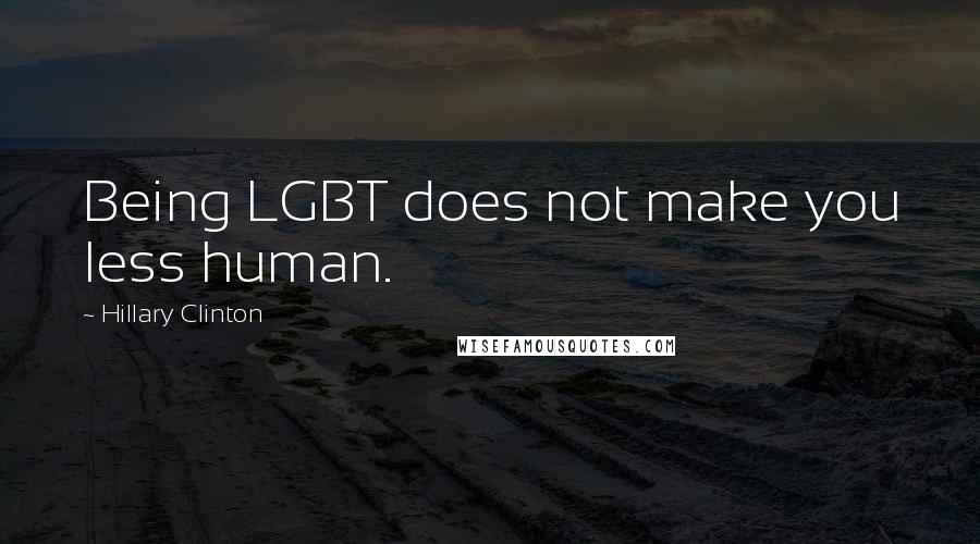 Hillary Clinton Quotes: Being LGBT does not make you less human.