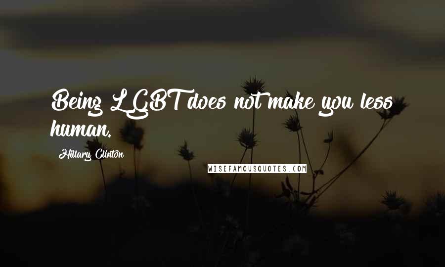 Hillary Clinton Quotes: Being LGBT does not make you less human.
