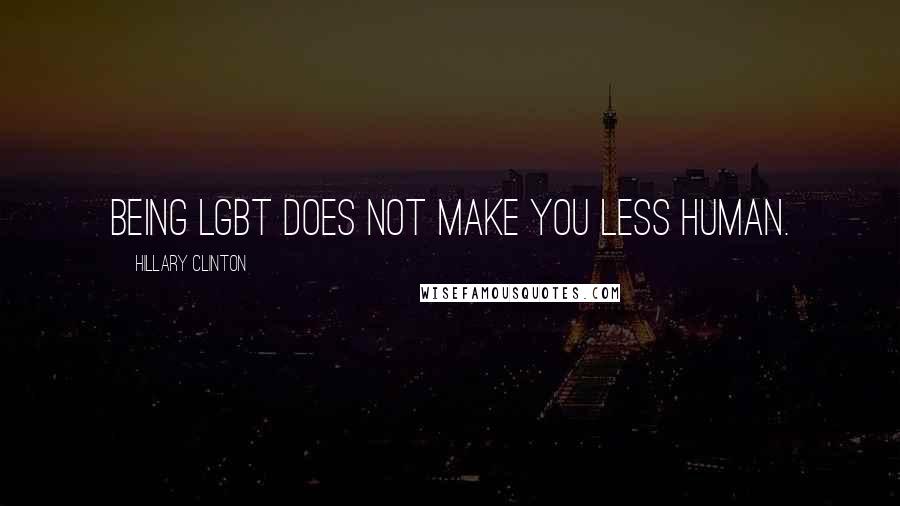 Hillary Clinton Quotes: Being LGBT does not make you less human.