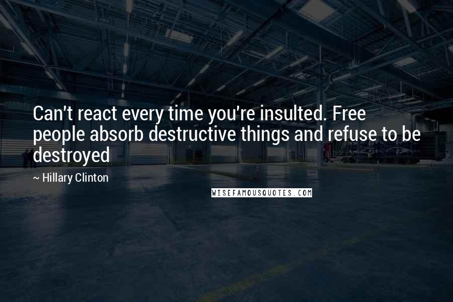 Hillary Clinton Quotes: Can't react every time you're insulted. Free people absorb destructive things and refuse to be destroyed