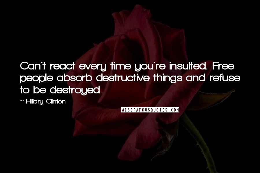 Hillary Clinton Quotes: Can't react every time you're insulted. Free people absorb destructive things and refuse to be destroyed