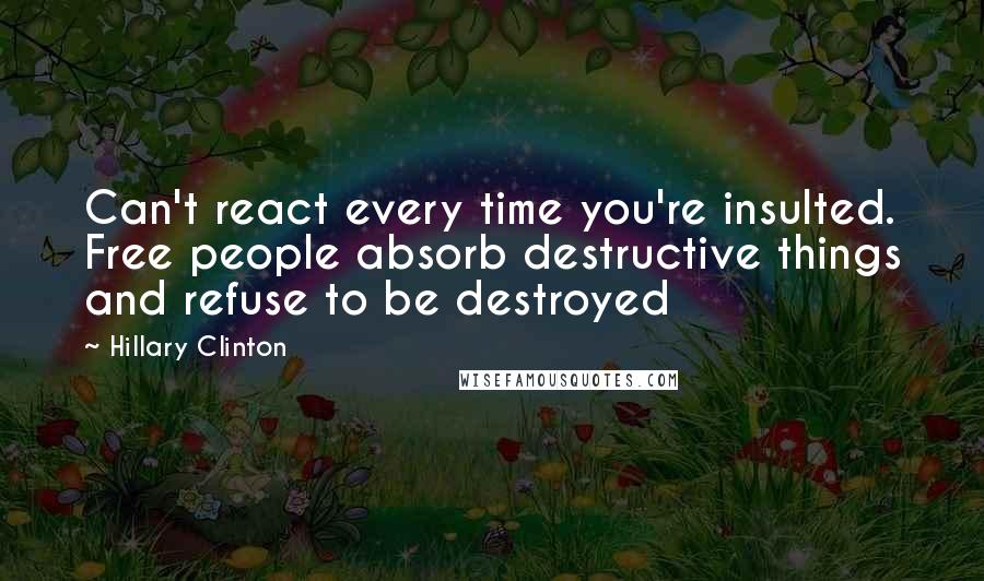 Hillary Clinton Quotes: Can't react every time you're insulted. Free people absorb destructive things and refuse to be destroyed