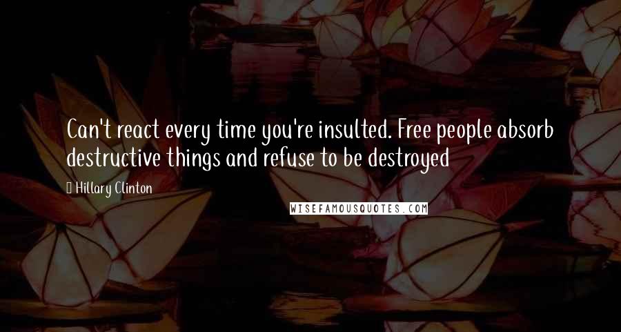 Hillary Clinton Quotes: Can't react every time you're insulted. Free people absorb destructive things and refuse to be destroyed