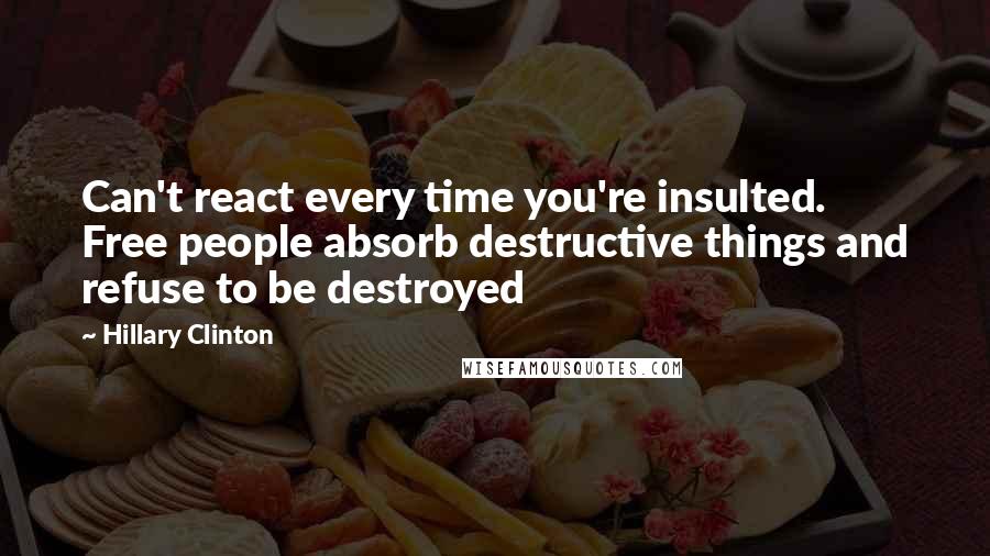Hillary Clinton Quotes: Can't react every time you're insulted. Free people absorb destructive things and refuse to be destroyed