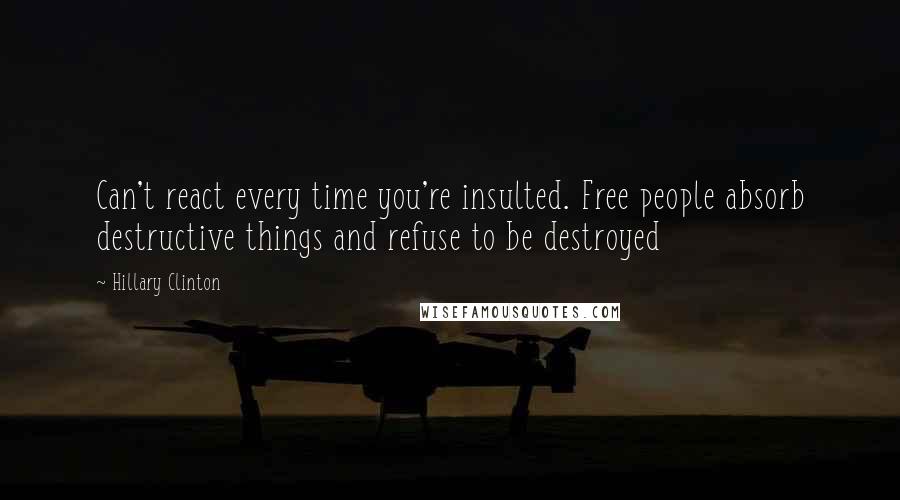 Hillary Clinton Quotes: Can't react every time you're insulted. Free people absorb destructive things and refuse to be destroyed