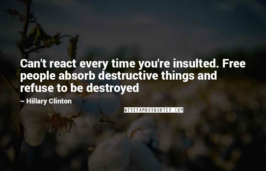 Hillary Clinton Quotes: Can't react every time you're insulted. Free people absorb destructive things and refuse to be destroyed