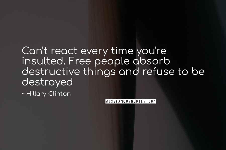 Hillary Clinton Quotes: Can't react every time you're insulted. Free people absorb destructive things and refuse to be destroyed