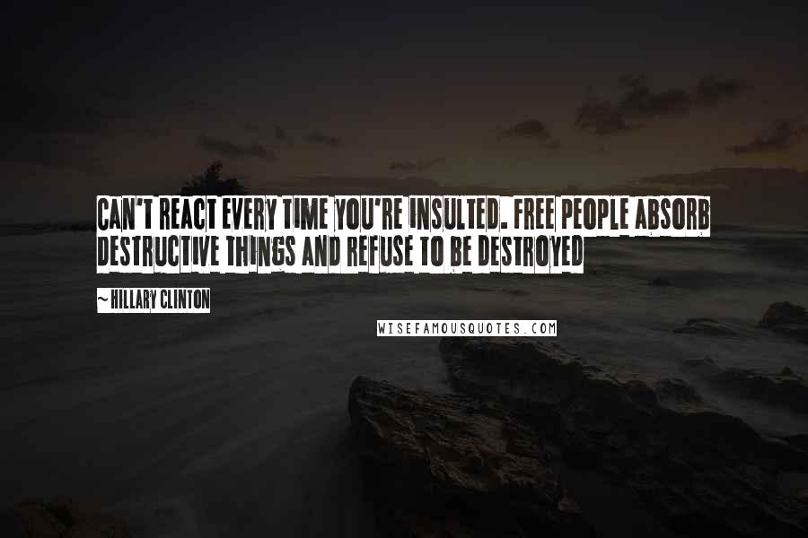 Hillary Clinton Quotes: Can't react every time you're insulted. Free people absorb destructive things and refuse to be destroyed