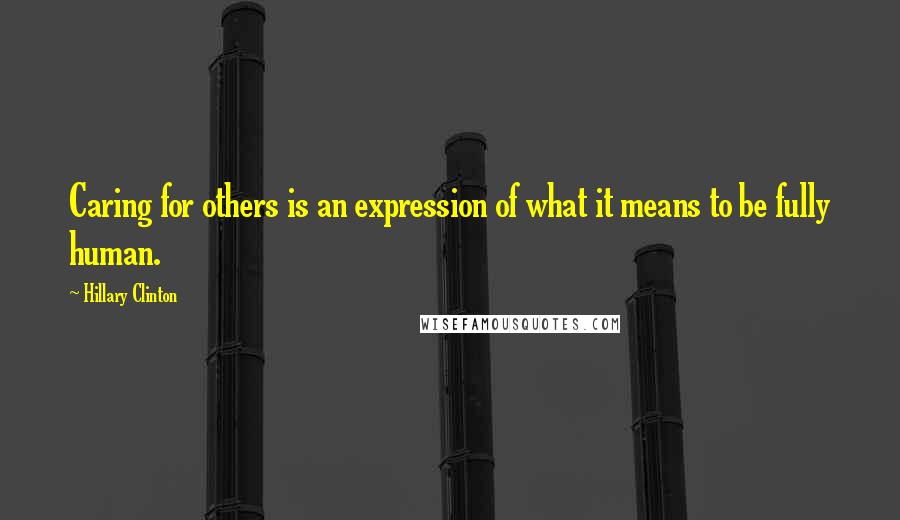 Hillary Clinton Quotes: Caring for others is an expression of what it means to be fully human.