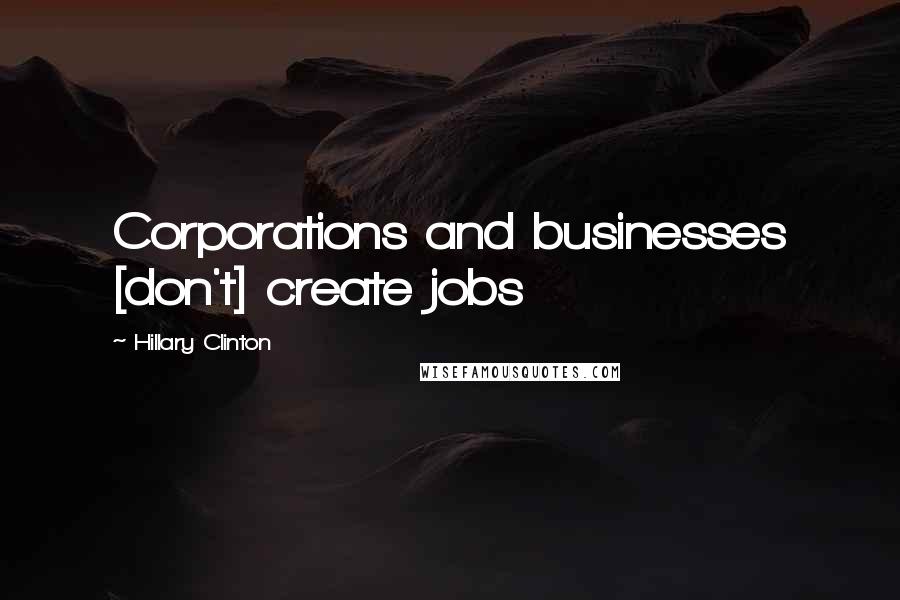 Hillary Clinton Quotes: Corporations and businesses [don't] create jobs