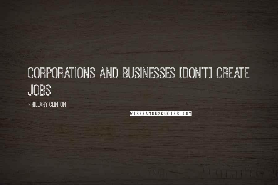 Hillary Clinton Quotes: Corporations and businesses [don't] create jobs