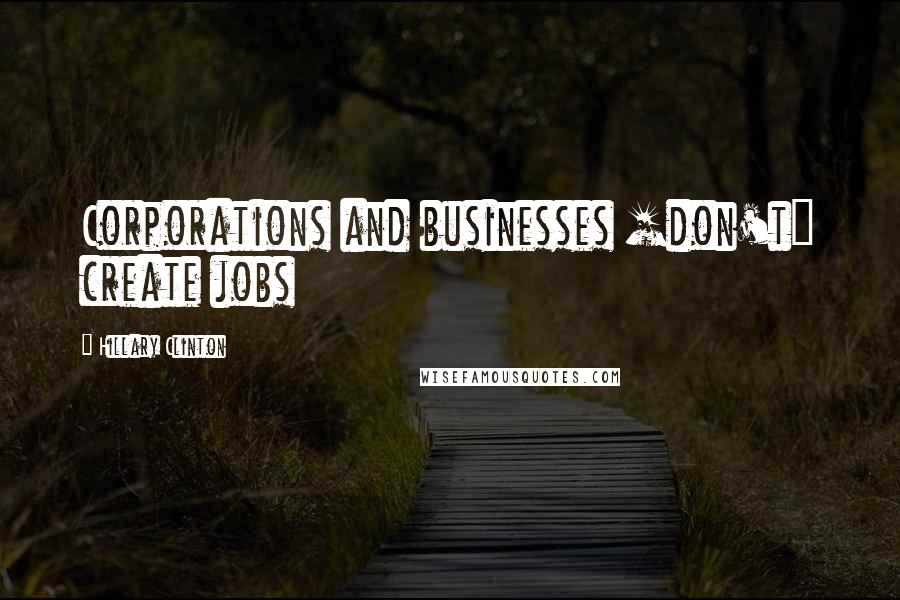 Hillary Clinton Quotes: Corporations and businesses [don't] create jobs