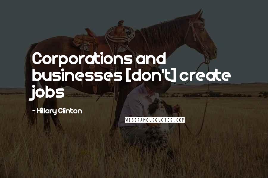 Hillary Clinton Quotes: Corporations and businesses [don't] create jobs