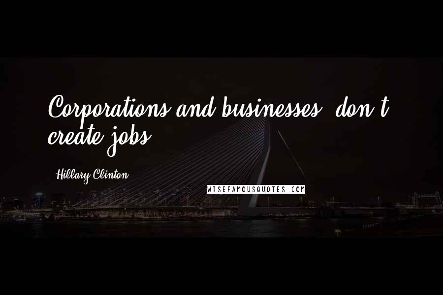 Hillary Clinton Quotes: Corporations and businesses [don't] create jobs