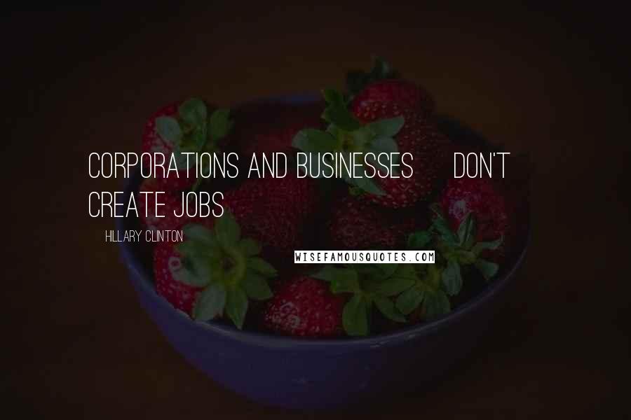 Hillary Clinton Quotes: Corporations and businesses [don't] create jobs