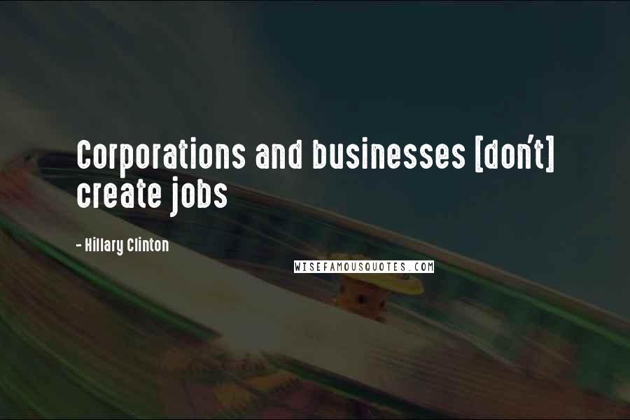 Hillary Clinton Quotes: Corporations and businesses [don't] create jobs