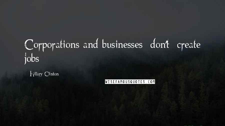 Hillary Clinton Quotes: Corporations and businesses [don't] create jobs