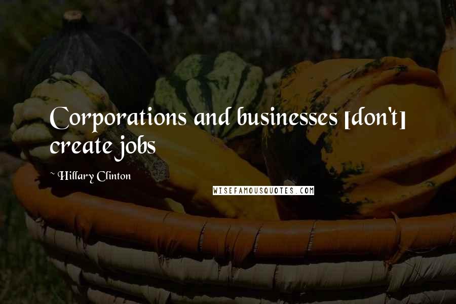 Hillary Clinton Quotes: Corporations and businesses [don't] create jobs