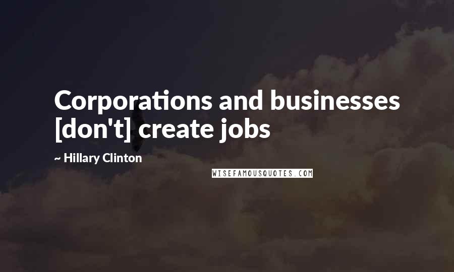 Hillary Clinton Quotes: Corporations and businesses [don't] create jobs