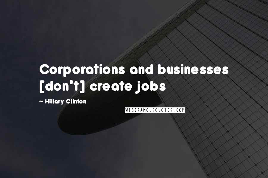 Hillary Clinton Quotes: Corporations and businesses [don't] create jobs
