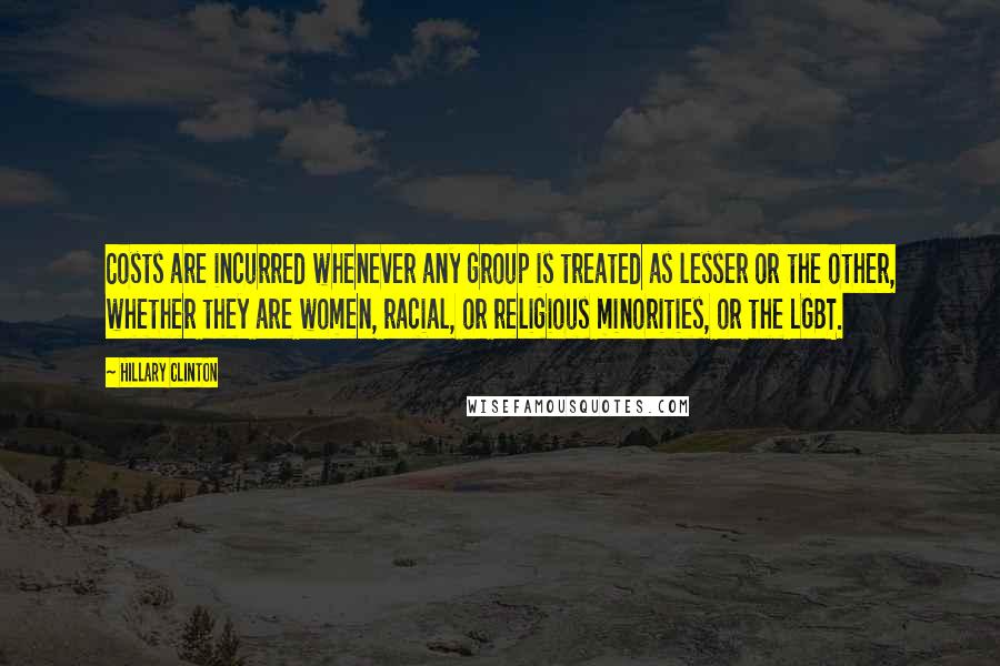 Hillary Clinton Quotes: Costs are incurred whenever any group is treated as lesser or the other, whether they are women, racial, or religious minorities, or the LGBT.