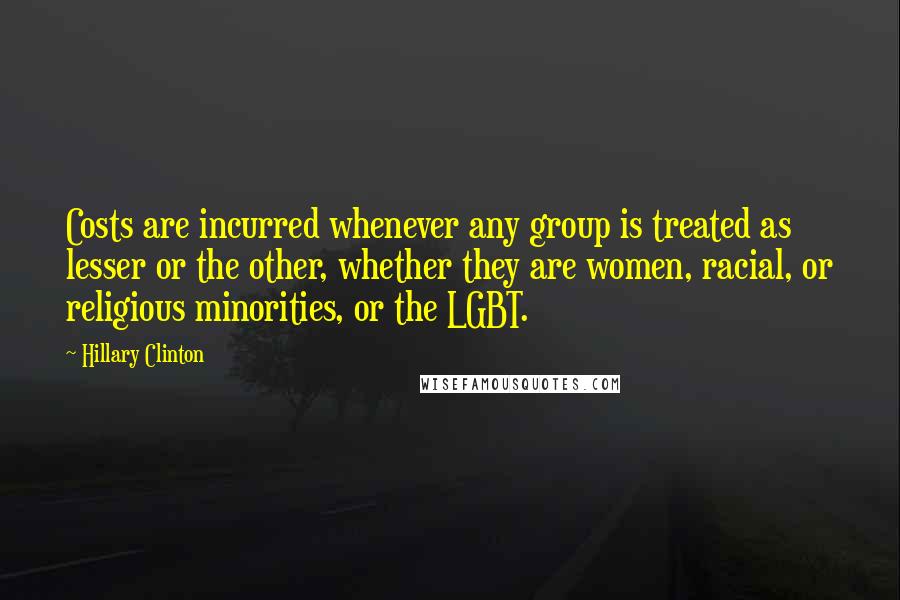 Hillary Clinton Quotes: Costs are incurred whenever any group is treated as lesser or the other, whether they are women, racial, or religious minorities, or the LGBT.