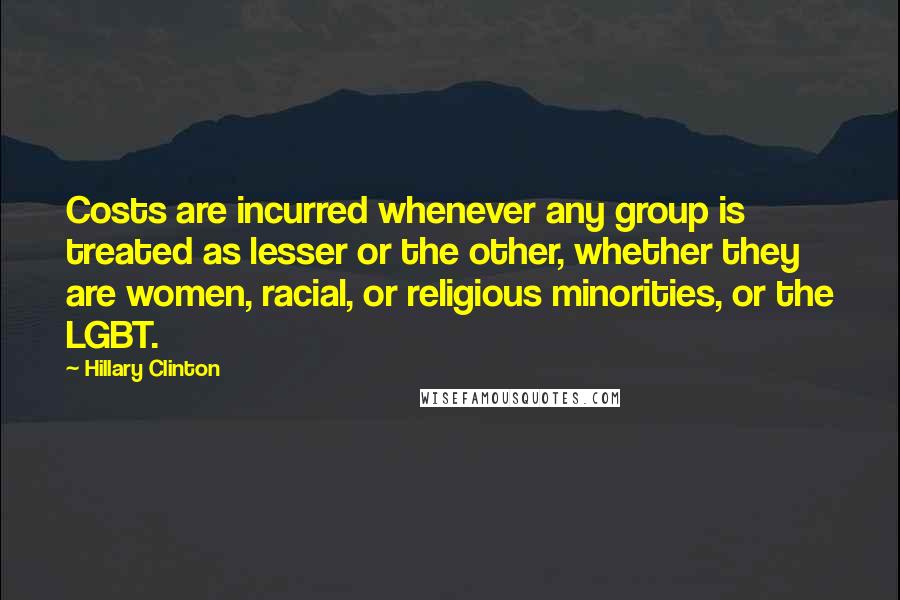 Hillary Clinton Quotes: Costs are incurred whenever any group is treated as lesser or the other, whether they are women, racial, or religious minorities, or the LGBT.