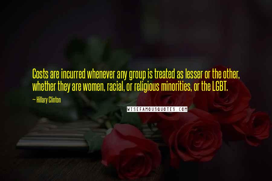 Hillary Clinton Quotes: Costs are incurred whenever any group is treated as lesser or the other, whether they are women, racial, or religious minorities, or the LGBT.