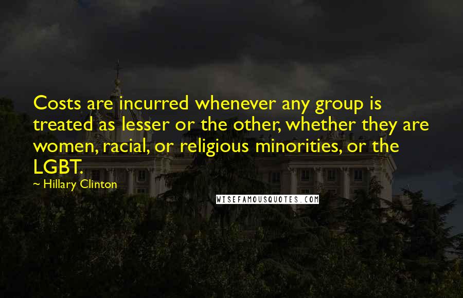 Hillary Clinton Quotes: Costs are incurred whenever any group is treated as lesser or the other, whether they are women, racial, or religious minorities, or the LGBT.