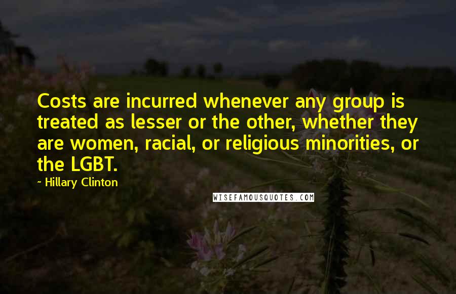 Hillary Clinton Quotes: Costs are incurred whenever any group is treated as lesser or the other, whether they are women, racial, or religious minorities, or the LGBT.