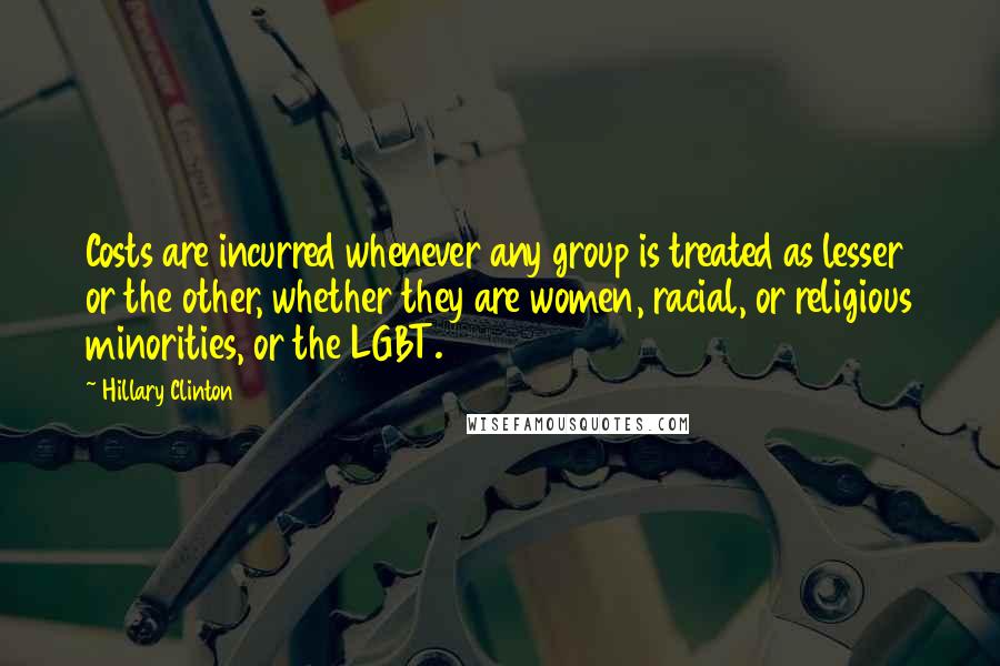 Hillary Clinton Quotes: Costs are incurred whenever any group is treated as lesser or the other, whether they are women, racial, or religious minorities, or the LGBT.