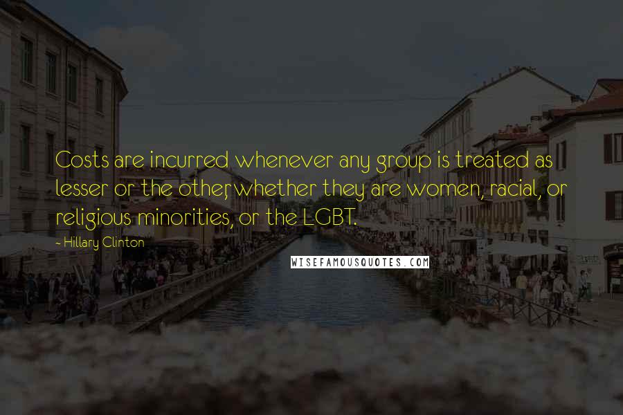 Hillary Clinton Quotes: Costs are incurred whenever any group is treated as lesser or the other, whether they are women, racial, or religious minorities, or the LGBT.