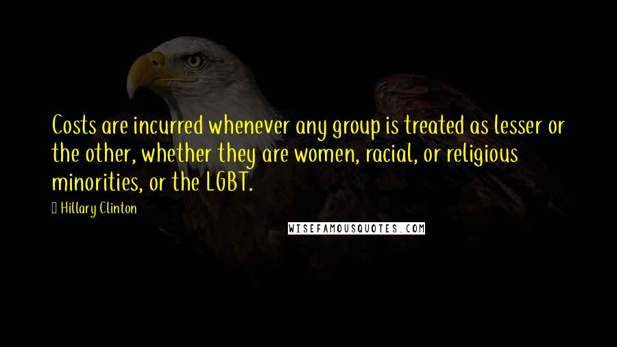 Hillary Clinton Quotes: Costs are incurred whenever any group is treated as lesser or the other, whether they are women, racial, or religious minorities, or the LGBT.