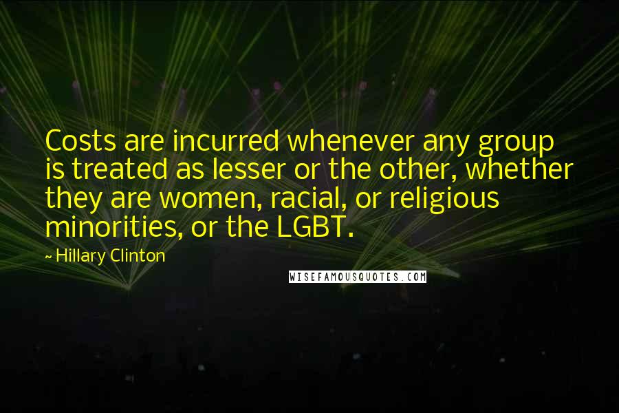 Hillary Clinton Quotes: Costs are incurred whenever any group is treated as lesser or the other, whether they are women, racial, or religious minorities, or the LGBT.