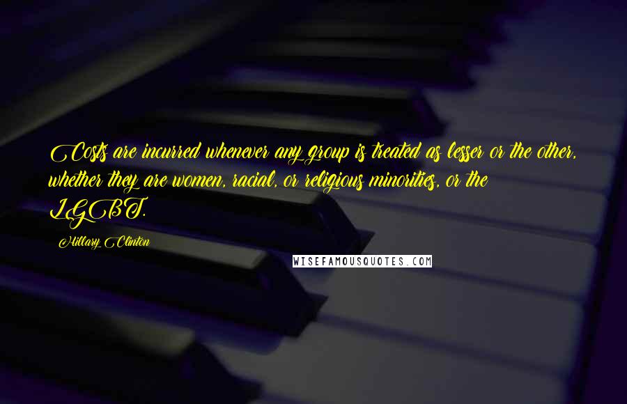 Hillary Clinton Quotes: Costs are incurred whenever any group is treated as lesser or the other, whether they are women, racial, or religious minorities, or the LGBT.
