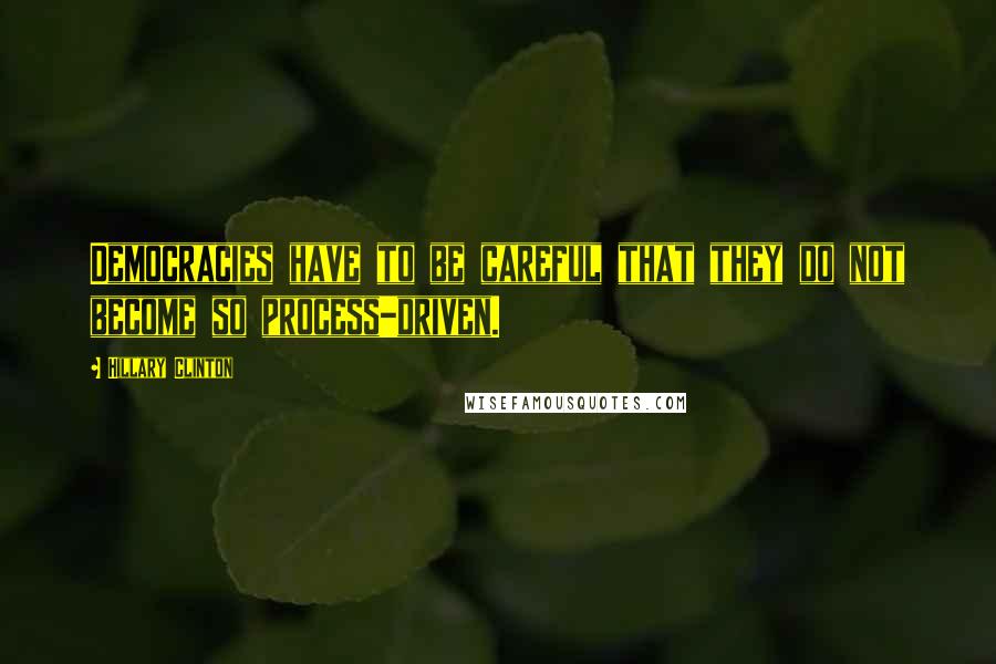 Hillary Clinton Quotes: Democracies have to be careful that they do not become so process-driven.