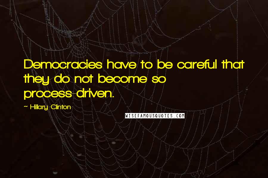 Hillary Clinton Quotes: Democracies have to be careful that they do not become so process-driven.