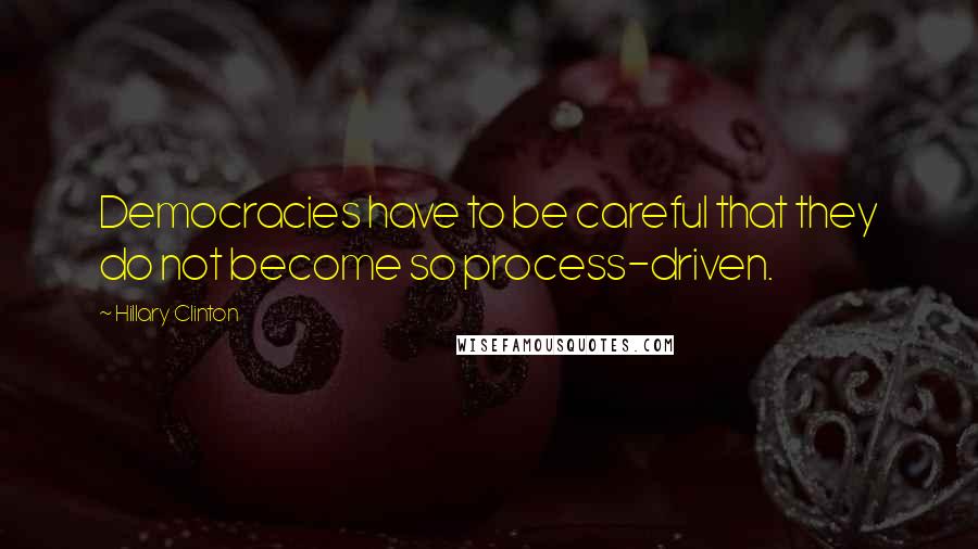 Hillary Clinton Quotes: Democracies have to be careful that they do not become so process-driven.
