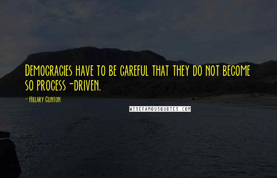 Hillary Clinton Quotes: Democracies have to be careful that they do not become so process-driven.