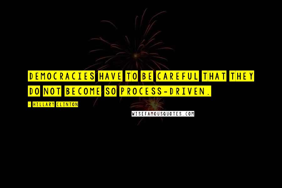 Hillary Clinton Quotes: Democracies have to be careful that they do not become so process-driven.