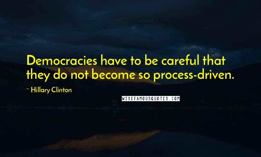 Hillary Clinton Quotes: Democracies have to be careful that they do not become so process-driven.