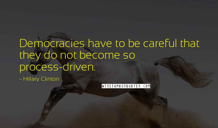 Hillary Clinton Quotes: Democracies have to be careful that they do not become so process-driven.