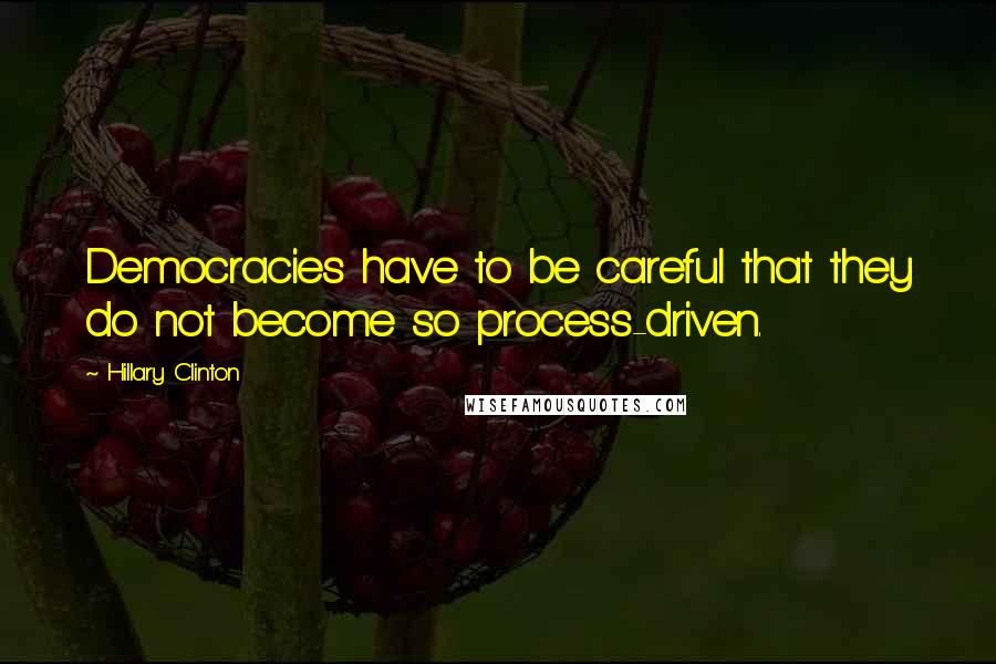 Hillary Clinton Quotes: Democracies have to be careful that they do not become so process-driven.