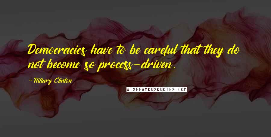 Hillary Clinton Quotes: Democracies have to be careful that they do not become so process-driven.