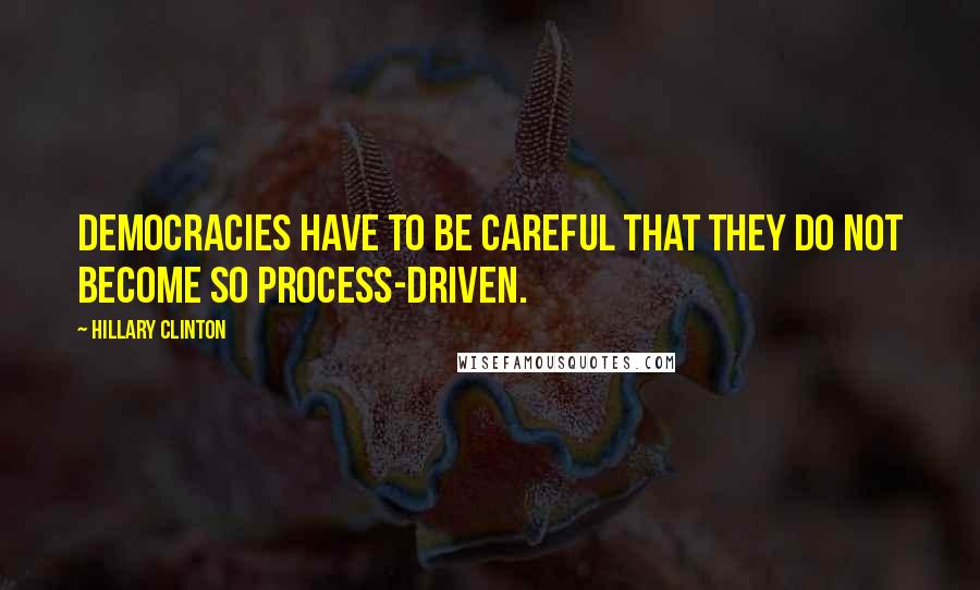 Hillary Clinton Quotes: Democracies have to be careful that they do not become so process-driven.